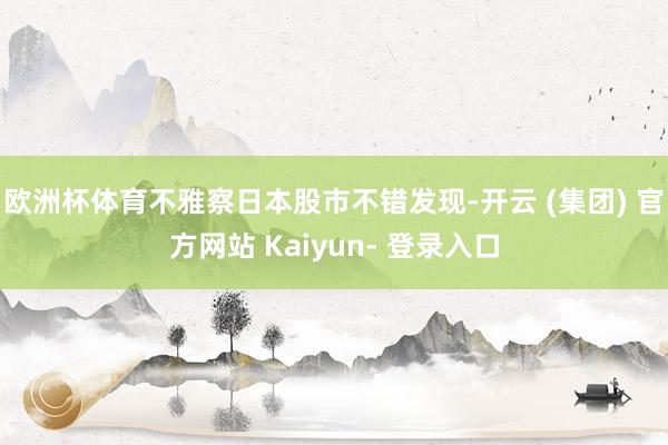 欧洲杯体育不雅察日本股市不错发现-开云 (集团) 官方网站 Kaiyun- 登录入口