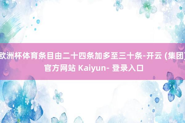 欧洲杯体育条目由二十四条加多至三十条-开云 (集团) 官方网站 Kaiyun- 登录入口