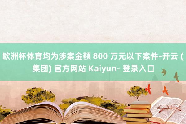 欧洲杯体育均为涉案金额 800 万元以下案件-开云 (集团) 官方网站 Kaiyun- 登录入口