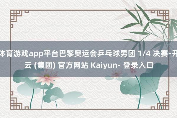 体育游戏app平台巴黎奥运会乒乓球男团 1/4 决赛-开云 (集团) 官方网站 Kaiyun- 登录入口