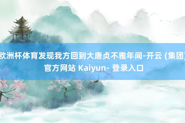 欧洲杯体育发现我方回到大唐贞不雅年间-开云 (集团) 官方网站 Kaiyun- 登录入口