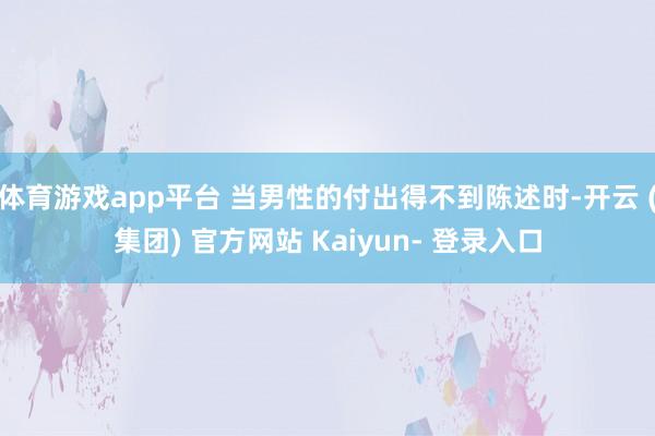 体育游戏app平台 当男性的付出得不到陈述时-开云 (集团) 官方网站 Kaiyun- 登录入口