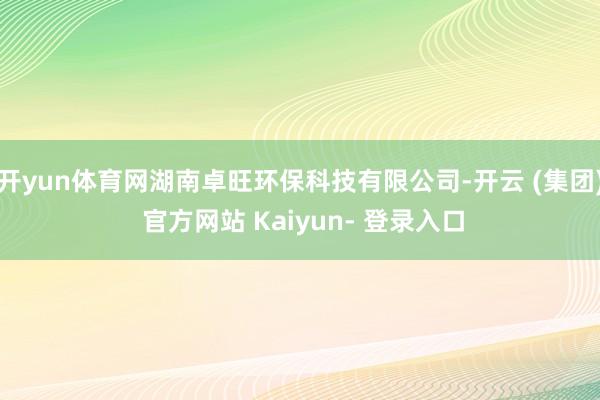 开yun体育网湖南卓旺环保科技有限公司-开云 (集团) 官方网站 Kaiyun- 登录入口