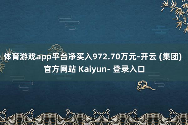 体育游戏app平台净买入972.70万元-开云 (集团) 官方网站 Kaiyun- 登录入口