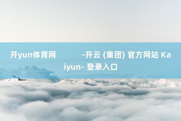 开yun体育网 -开云 (集团) 官方网站 Kaiyun- 登录入口