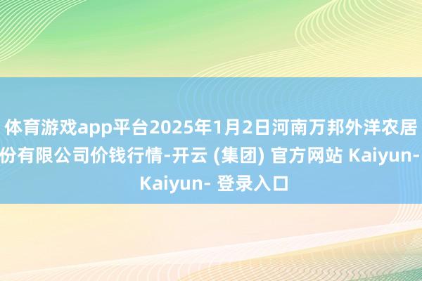 体育游戏app平台2025年1月2日河南万邦外洋农居品物流股份有限公司价钱行情-开云 (集团) 官方网站 Kaiyun- 登录入口