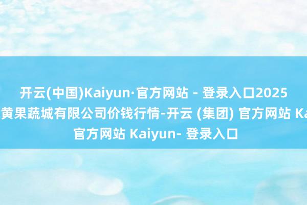 开云(中国)Kaiyun·官方网站 - 登录入口2025年1月2日河南内黄果蔬城有限公司价钱行情-开云 (集团) 官方网站 Kaiyun- 登录入口