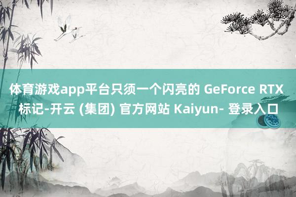 体育游戏app平台只须一个闪亮的 GeForce RTX 标记-开云 (集团) 官方网站 Kaiyun- 登录入口