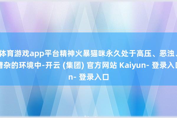 体育游戏app平台精神火暴猫咪永久处于高压、恶浊、嘈杂的环境中-开云 (集团) 官方网站 Kaiyun- 登录入口