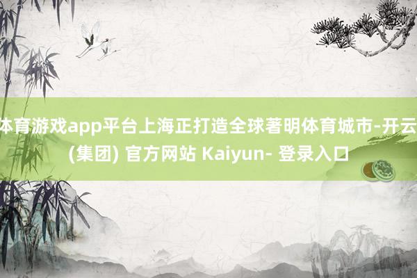 体育游戏app平台　　上海正打造全球著明体育城市-开云 (集团) 官方网站 Kaiyun- 登录入口
