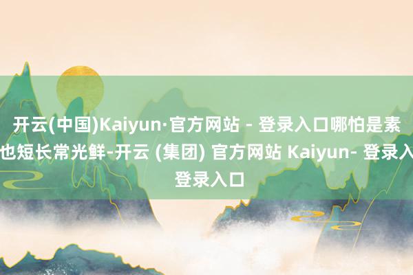 开云(中国)Kaiyun·官方网站 - 登录入口哪怕是素颜也短长常光鲜-开云 (集团) 官方网站 Kaiyun- 登录入口