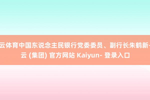 开云体育中国东说念主民银行党委委员、副行长朱鹤新-开云 (集团) 官方网站 Kaiyun- 登录入口
