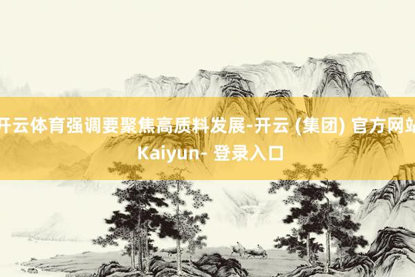 开云体育强调要聚焦高质料发展-开云 (集团) 官方网站 Kaiyun- 登录入口