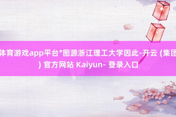体育游戏app平台*图源浙江理工大学因此-开云 (集团) 官方网站 Kaiyun- 登录入口