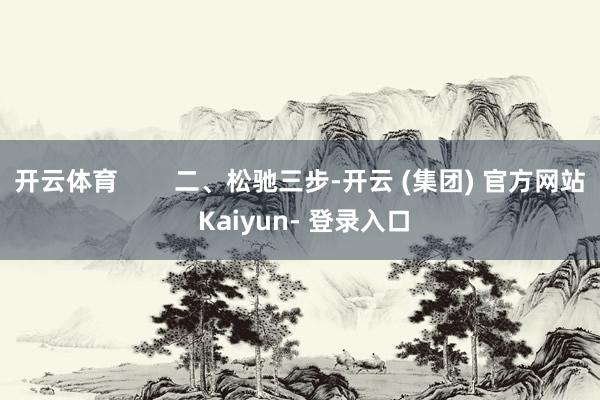 开云体育        二、松驰三步-开云 (集团) 官方网站 Kaiyun- 登录入口