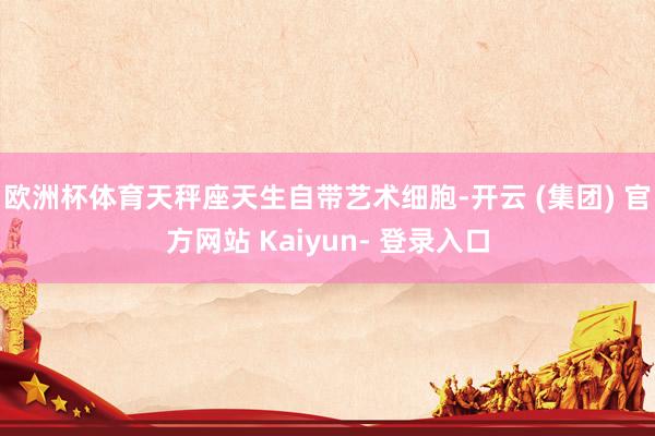 欧洲杯体育天秤座天生自带艺术细胞-开云 (集团) 官方网站 Kaiyun- 登录入口
