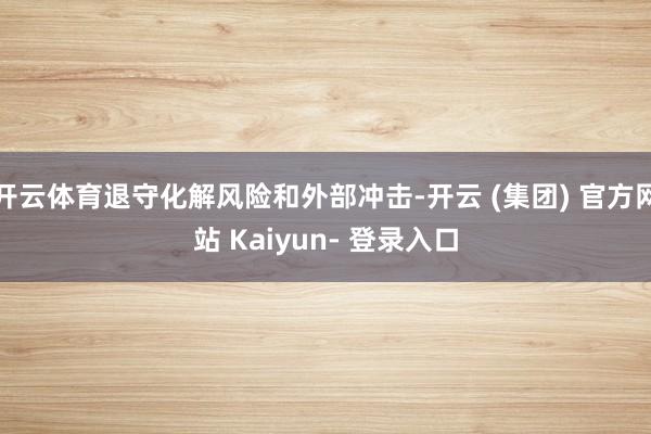 开云体育退守化解风险和外部冲击-开云 (集团) 官方网站 Kaiyun- 登录入口