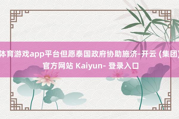 体育游戏app平台但愿泰国政府协助施济-开云 (集团) 官方网站 Kaiyun- 登录入口