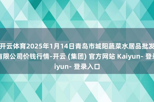 开云体育2025年1月14日青岛市城阳蔬菜水居品批发阛阓有限公司价钱行情-开云 (集团) 官方网站 Kaiyun- 登录入口