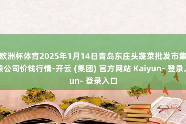 欧洲杯体育2025年1月14日青岛东庄头蔬菜批发市集有限公司价钱行情-开云 (集团) 官方网站 Kaiyun- 登录入口