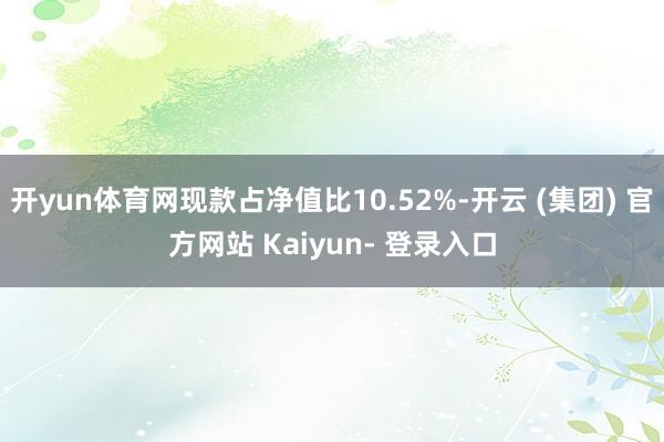 开yun体育网现款占净值比10.52%-开云 (集团) 官方网站 Kaiyun- 登录入口