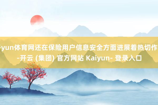 开yun体育网还在保险用户信息安全方面进展着热切作用-开云 (集团) 官方网站 Kaiyun- 登录入口