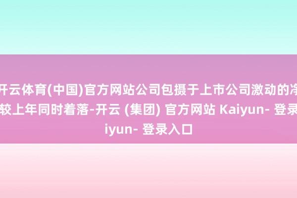 开云体育(中国)官方网站公司包摄于上市公司激动的净利润较上年同时着落-开云 (集团) 官方网站 Kaiyun- 登录入口