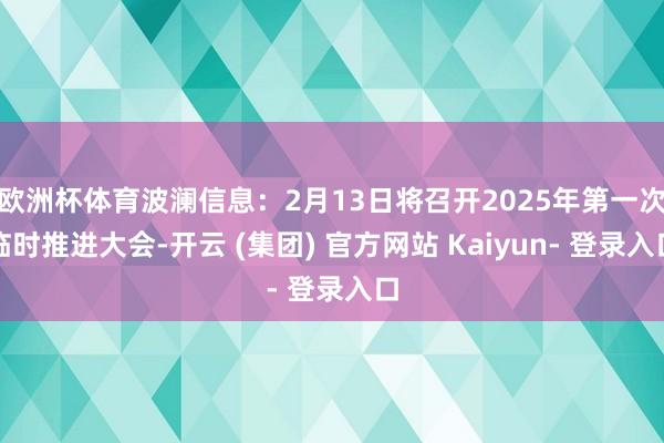 欧洲杯体育波澜信息：2月13日将召开2025年第一次临时推进大会-开云 (集团) 官方网站 Kaiyun- 登录入口
