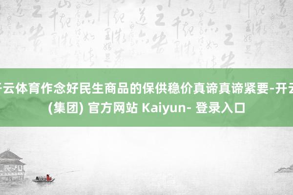 开云体育作念好民生商品的保供稳价真谛真谛紧要-开云 (集团) 官方网站 Kaiyun- 登录入口