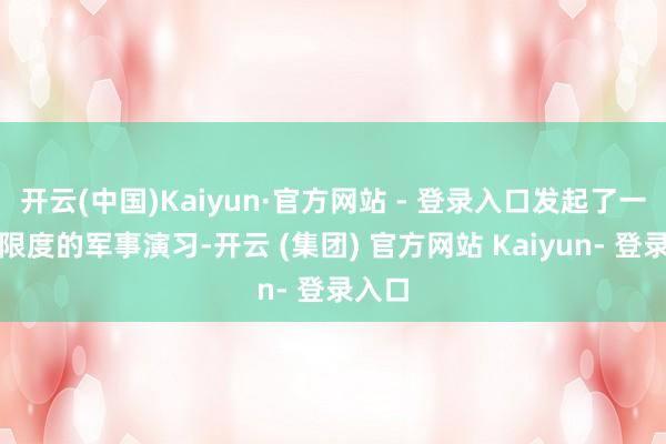 开云(中国)Kaiyun·官方网站 - 登录入口发起了一场大限度的军事演习-开云 (集团) 官方网站 Kaiyun- 登录入口