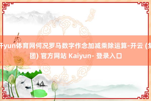 开yun体育网何况罗马数字作念加减乘除运算-开云 (集团) 官方网站 Kaiyun- 登录入口