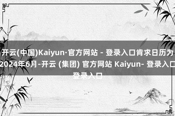 开云(中国)Kaiyun·官方网站 - 登录入口肯求日历为2024年6月-开云 (集团) 官方网站 Kaiyun- 登录入口