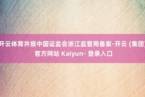 开云体育并报中国证监会浙江监管局备案-开云 (集团) 官方网站 Kaiyun- 登录入口