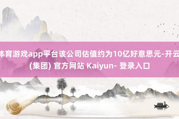 体育游戏app平台该公司估值约为10亿好意思元-开云 (集团) 官方网站 Kaiyun- 登录入口