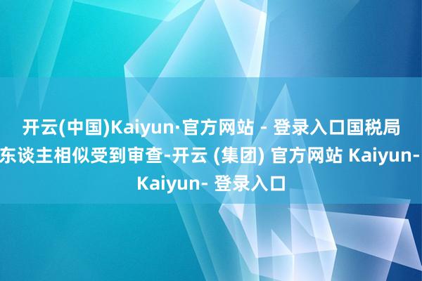 开云(中国)Kaiyun·官方网站 - 登录入口国税局将和其他东谈主相似受到审查-开云 (集团) 官方网站 Kaiyun- 登录入口