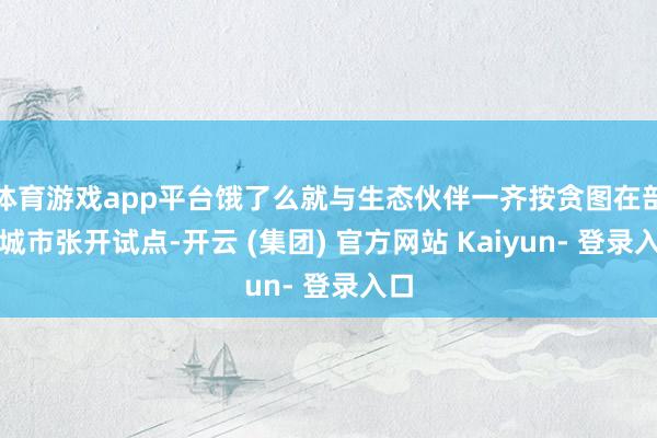 体育游戏app平台饿了么就与生态伙伴一齐按贪图在部分城市张开试点-开云 (集团) 官方网站 Kaiyun- 登录入口