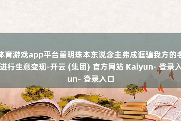 体育游戏app平台董明珠本东说念主弗成诓骗我方的名字进行生意变现-开云 (集团) 官方网站 Kaiyun- 登录入口