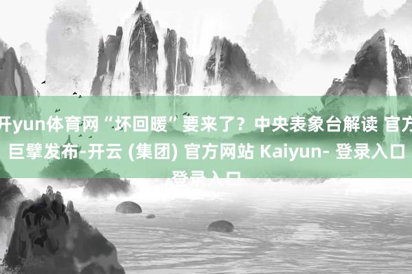 开yun体育网“坏回暖”要来了？中央表象台解读 官方巨擘发布-开云 (集团) 官方网站 Kaiyun- 登录入口