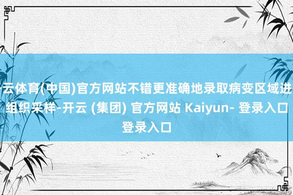 开云体育(中国)官方网站不错更准确地录取病变区域进行组织采样-开云 (集团) 官方网站 Kaiyun- 登录入口