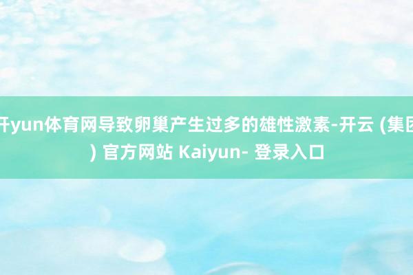 开yun体育网导致卵巢产生过多的雄性激素-开云 (集团) 官方网站 Kaiyun- 登录入口