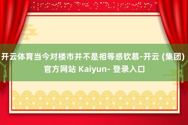 开云体育当今对楼市并不是相等感钦慕-开云 (集团) 官方网站 Kaiyun- 登录入口