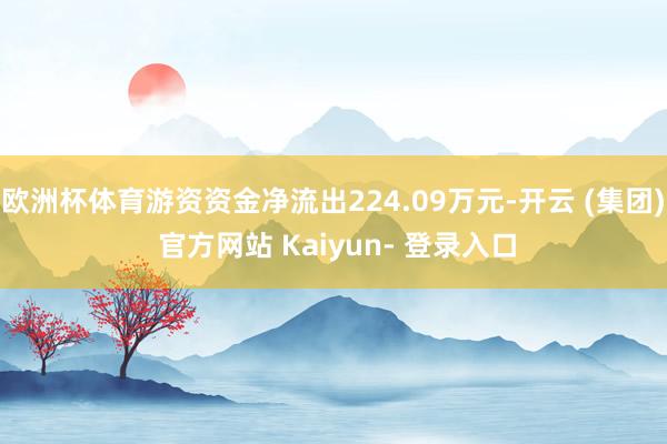 欧洲杯体育游资资金净流出224.09万元-开云 (集团) 官方网站 Kaiyun- 登录入口