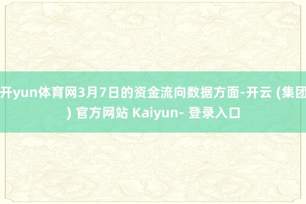 开yun体育网3月7日的资金流向数据方面-开云 (集团) 官方网站 Kaiyun- 登录入口