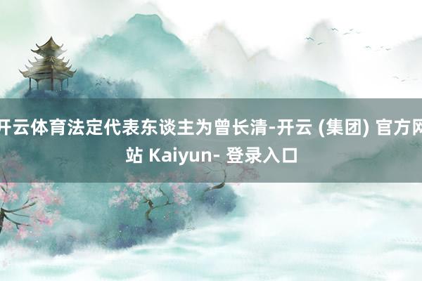 开云体育法定代表东谈主为曾长清-开云 (集团) 官方网站 Kaiyun- 登录入口