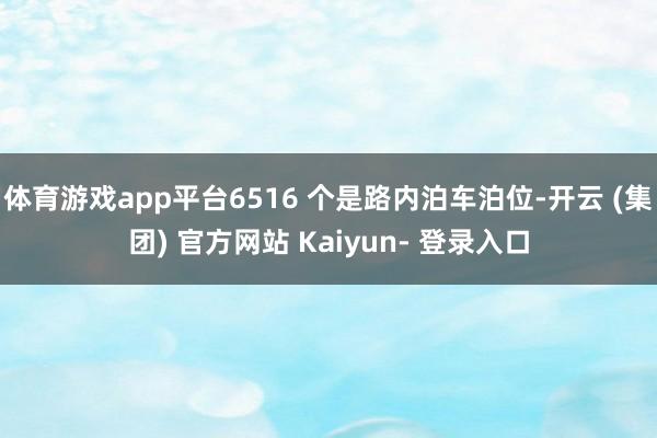 体育游戏app平台6516 个是路内泊车泊位-开云 (集团) 官方网站 Kaiyun- 登录入口