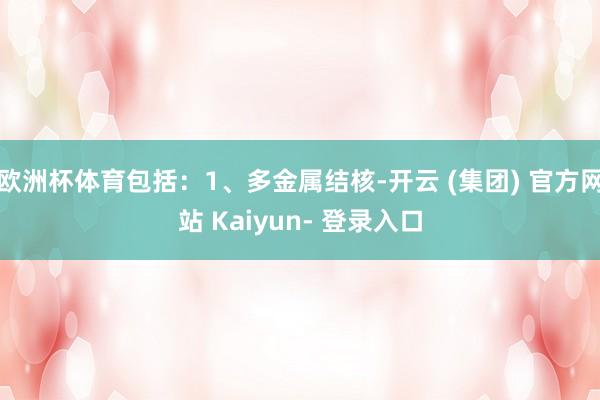 欧洲杯体育包括:1、多金属结核-开云 (集团) 官方网站 Kaiyun- 登录入口