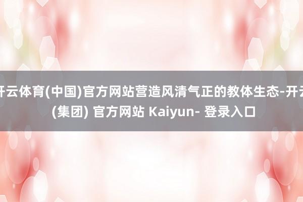 开云体育(中国)官方网站营造风清气正的教体生态-开云 (集团) 官方网站 Kaiyun- 登录入口