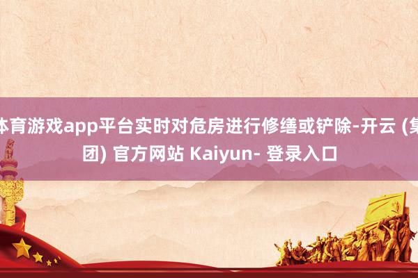 体育游戏app平台实时对危房进行修缮或铲除-开云 (集团) 官方网站 Kaiyun- 登录入口