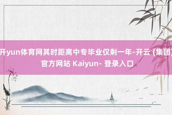 开yun体育网其时距离中专毕业仅剩一年-开云 (集团) 官方网站 Kaiyun- 登录入口