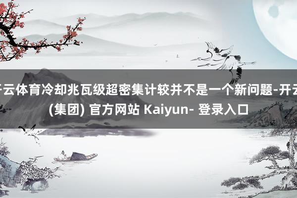 开云体育冷却兆瓦级超密集计较并不是一个新问题-开云 (集团) 官方网站 Kaiyun- 登录入口